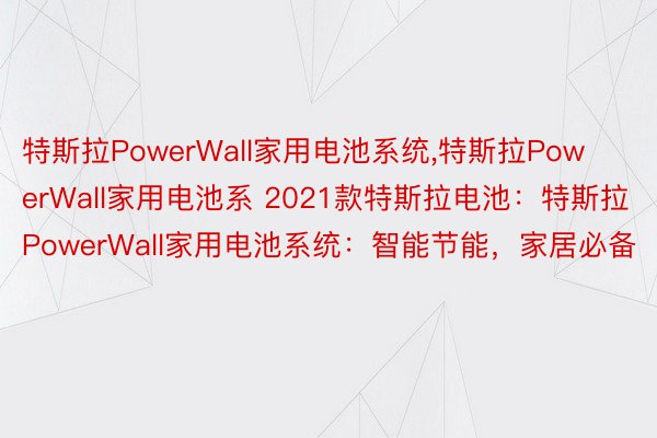 特斯拉PowerWall家用电池系统,特斯拉PowerWall家用电池系 2021款特斯拉电池：特斯拉PowerWall家用电池系统：智能节能，家居必备